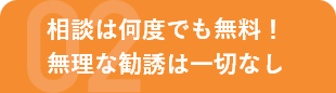 相談は何度でも無料！無理な勧誘は一切なし