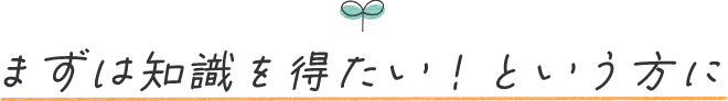 まずは知識を得たい！という方に