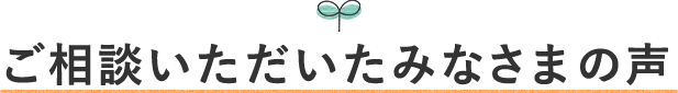 ご相談いただいたみなさまの声