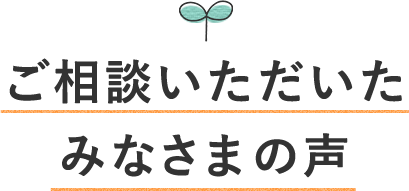 ご相談いただいたみなさまの声