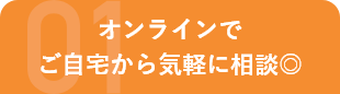 オンラインでご自宅から気軽に相談◎