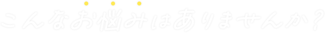 こんなお悩みはありませんか?