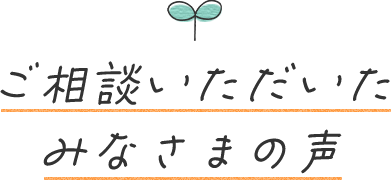 ご相談いただいたみなさまの声